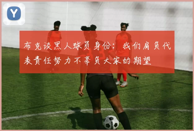 布克谈黑人球员身份：我们肩负代表责任努力不辜负大家的期望