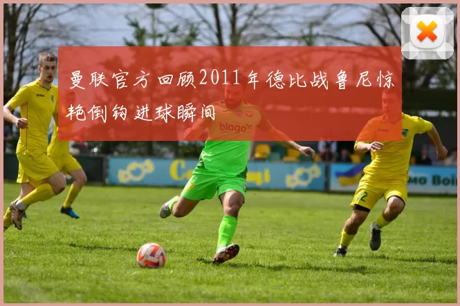 曼联官方回顾2011年德比战鲁尼惊艳倒钩进球瞬间
