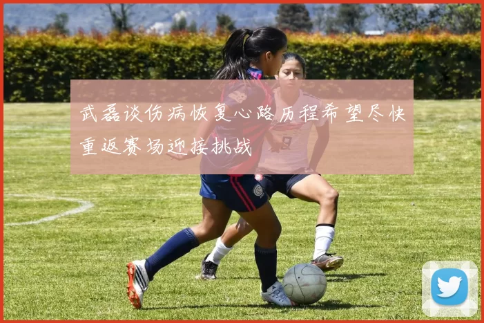 武磊谈伤病恢复心路历程希望尽快重返赛场迎接挑战