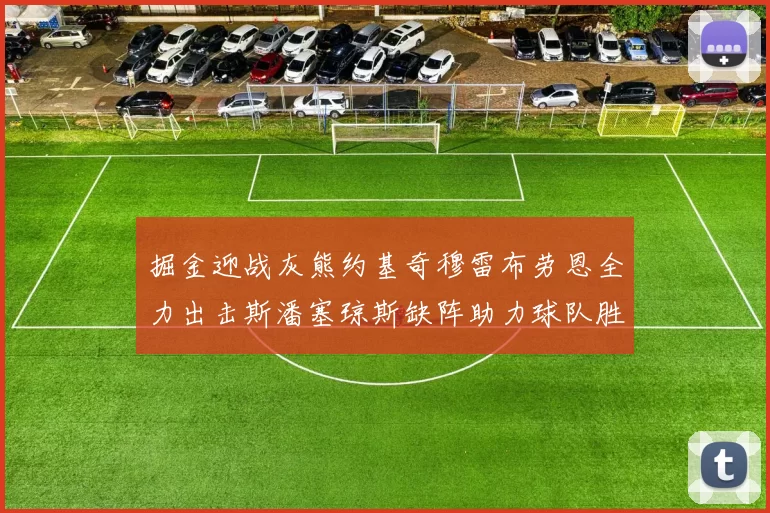 掘金迎战灰熊约基奇穆雷布劳恩全力出击斯潘塞琼斯缺阵助力球队胜算