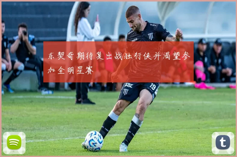 东契奇期待复出战独行侠并渴望参加全明星赛