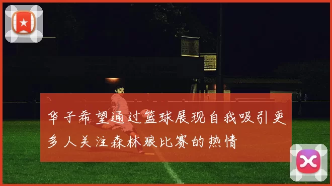 华子希望通过篮球展现自我吸引更多人关注森林狼比赛的热情