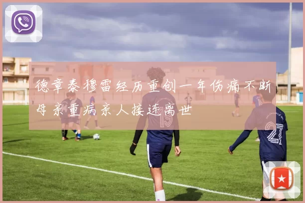 德章泰穆雷经历重创一年伤痛不断母亲重病亲人接连离世