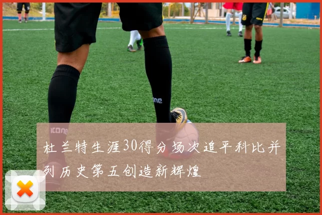 杜兰特生涯30得分场次追平科比并列历史第五创造新辉煌
