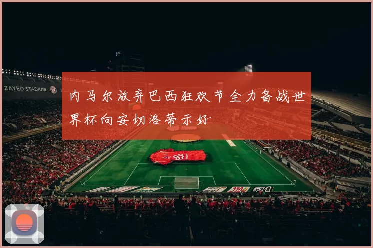 内马尔放弃巴西狂欢节全力备战世界杯向安切洛蒂示好