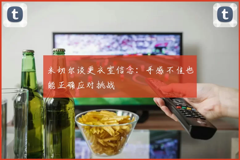 米切尔谈更衣室信念：手感不佳也能正确应对挑战
